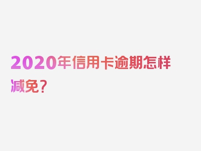 2020年信用卡逾期怎样减免？