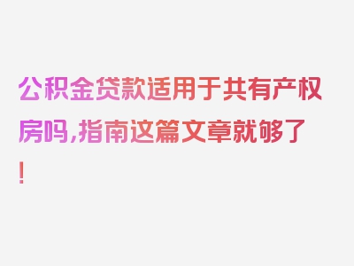 公积金贷款适用于共有产权房吗，指南这篇文章就够了！