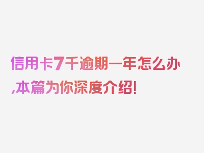 信用卡7千逾期一年怎么办，本篇为你深度介绍!