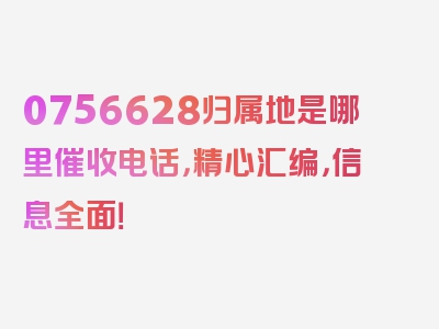 0756628归属地是哪里催收电话，精心汇编，信息全面！