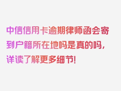 中信信用卡逾期律师函会寄到户籍所在地吗是真的吗，详读了解更多细节！