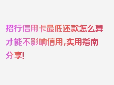 招行信用卡最低还款怎么算才能不影响信用，实用指南分享！