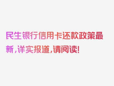 民生银行信用卡还款政策最新，详实报道，请阅读！