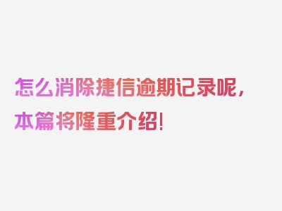 怎么消除捷信逾期记录呢，本篇将隆重介绍!