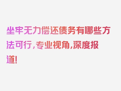 坐牢无力偿还债务有哪些方法可行，专业视角，深度报道！