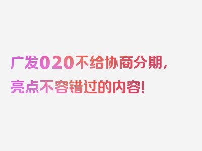 广发020不给协商分期，亮点不容错过的内容！