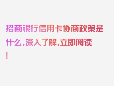 招商银行信用卡协商政策是什么，深入了解，立即阅读！