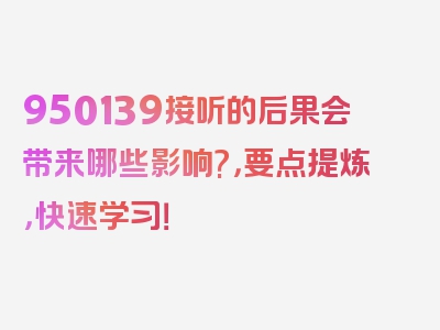 950139接听的后果会带来哪些影响?，要点提炼，快速学习！