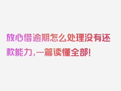 放心借逾期怎么处理没有还款能力，一篇读懂全部！