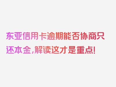 东亚信用卡逾期能否协商只还本金，解读这才是重点！