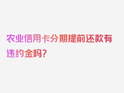 农业信用卡分期提前还款有违约金吗？