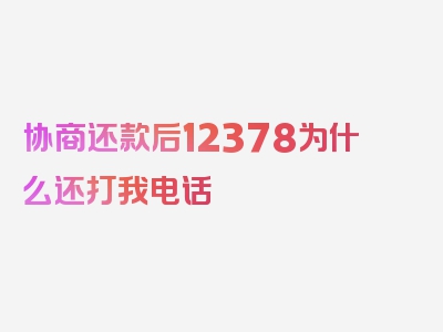 协商还款后12378为什么还打我电话