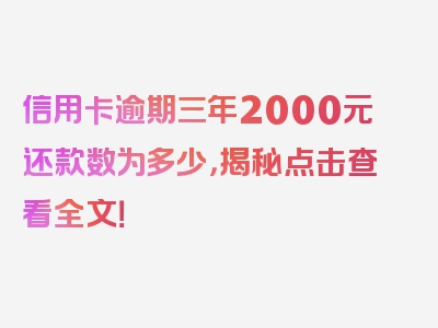 信用卡逾期三年2000元还款数为多少，揭秘点击查看全文！