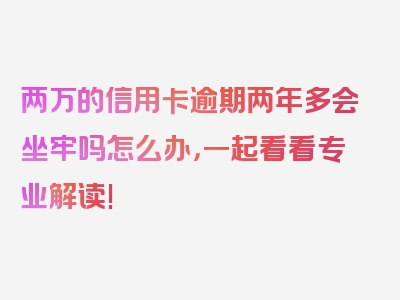 两万的信用卡逾期两年多会坐牢吗怎么办，一起看看专业解读!