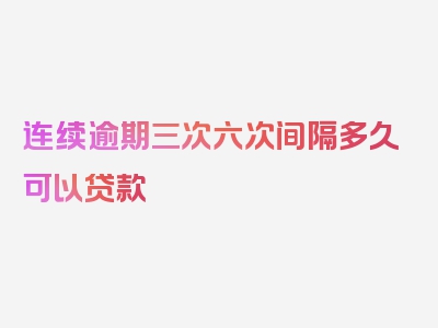 连续逾期三次六次间隔多久可以贷款