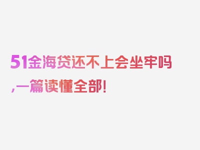 51金海贷还不上会坐牢吗，一篇读懂全部！