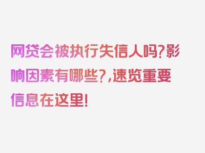 网贷会被执行失信人吗?影响因素有哪些?，速览重要信息在这里！