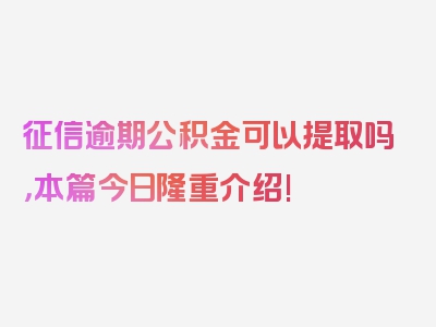 征信逾期公积金可以提取吗，本篇今日隆重介绍!