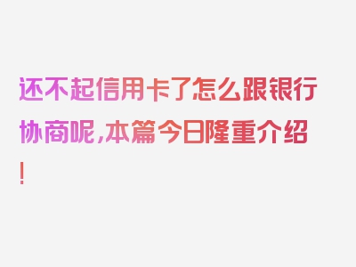 还不起信用卡了怎么跟银行协商呢，本篇今日隆重介绍!