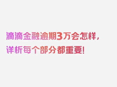 滴滴金融逾期3万会怎样，详析每个部分都重要！