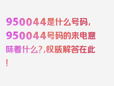 950044是什么号码,950044号码的来电意味着什么?，权威解答在此！