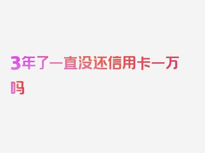 3年了一直没还信用卡一万吗