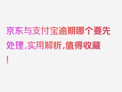 京东与支付宝逾期哪个要先处理，实用解析，值得收藏！