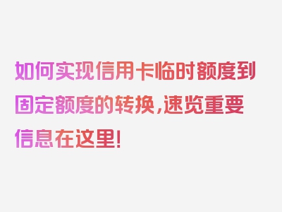 如何实现信用卡临时额度到固定额度的转换，速览重要信息在这里！