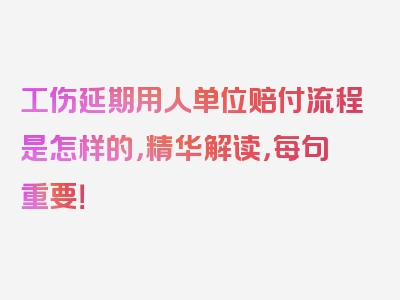 工伤延期用人单位赔付流程是怎样的，精华解读，每句重要！