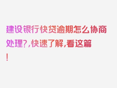 建设银行快贷逾期怎么协商处理?，快速了解，看这篇！