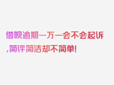 借呗逾期一万一会不会起诉，简评简洁却不简单！