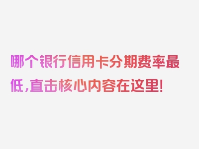 哪个银行信用卡分期费率最低，直击核心内容在这里！