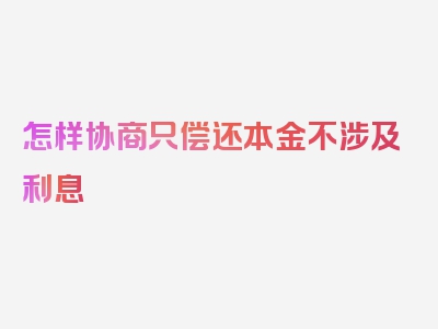 怎样协商只偿还本金不涉及利息