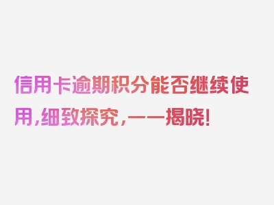 信用卡逾期积分能否继续使用，细致探究，一一揭晓！