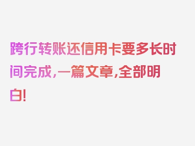 跨行转账还信用卡要多长时间完成，一篇文章，全部明白！