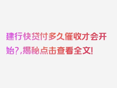 建行快贷付多久催收才会开始?，揭秘点击查看全文！