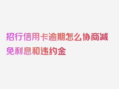 招行信用卡逾期怎么协商减免利息和违约金