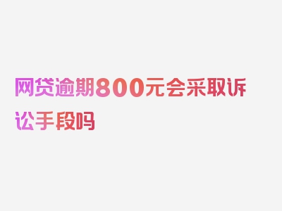 网贷逾期800元会采取诉讼手段吗