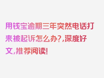 用钱宝逾期三年突然电话打来被起诉怎么办?，深度好文，推荐阅读！