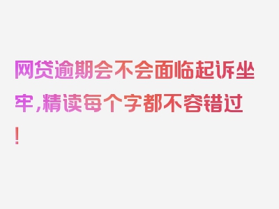 网贷逾期会不会面临起诉坐牢，精读每个字都不容错过！