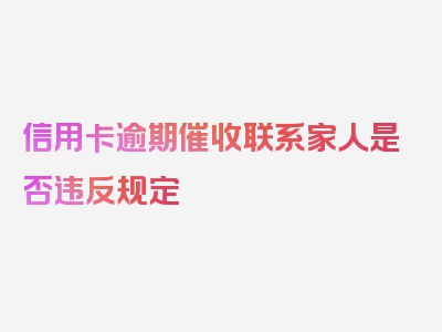 信用卡逾期催收联系家人是否违反规定