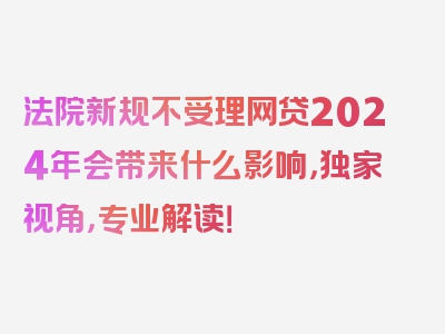 法院新规不受理网贷2024年会带来什么影响，独家视角，专业解读！