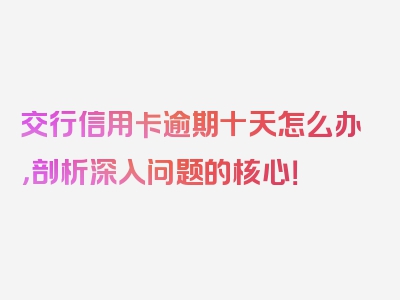 交行信用卡逾期十天怎么办，剖析深入问题的核心！