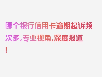 哪个银行信用卡逾期起诉频次多，专业视角，深度报道！