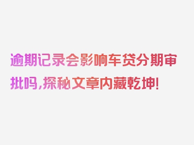 逾期记录会影响车贷分期审批吗，探秘文章内藏乾坤！