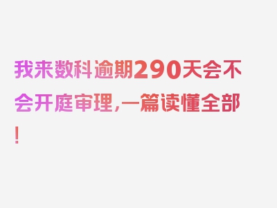 我来数科逾期290天会不会开庭审理，一篇读懂全部！