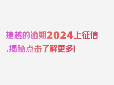 捷越的逾期2024上征信，揭秘点击了解更多！