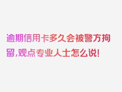 逾期信用卡多久会被警方拘留，观点专业人士怎么说！