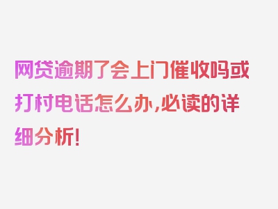 网贷逾期了会上门催收吗或打村电话怎么办，必读的详细分析！