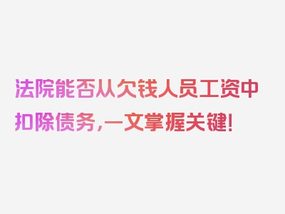 法院能否从欠钱人员工资中扣除债务，一文掌握关键！